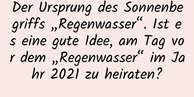 Der Ursprung des Sonnenbegriffs „Regenwasser“. Ist es eine gute Idee, am Tag vor dem „Regenwasser“ im Jahr 2021 zu heiraten?