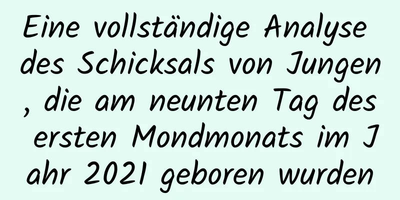 Eine vollständige Analyse des Schicksals von Jungen, die am neunten Tag des ersten Mondmonats im Jahr 2021 geboren wurden