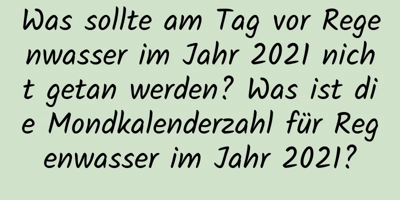 Was sollte am Tag vor Regenwasser im Jahr 2021 nicht getan werden? Was ist die Mondkalenderzahl für Regenwasser im Jahr 2021?