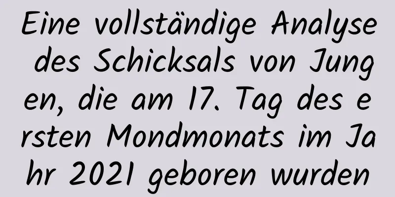 Eine vollständige Analyse des Schicksals von Jungen, die am 17. Tag des ersten Mondmonats im Jahr 2021 geboren wurden