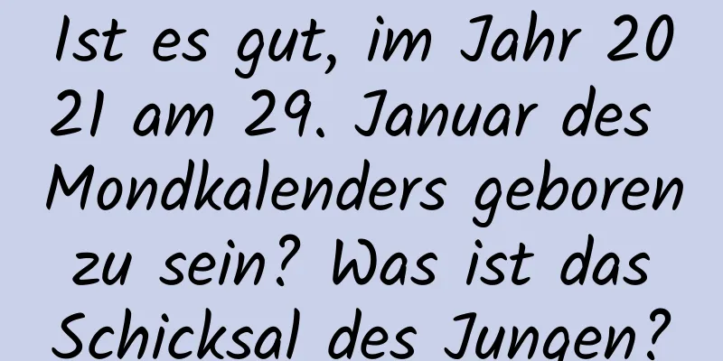 Ist es gut, im Jahr 2021 am 29. Januar des Mondkalenders geboren zu sein? Was ist das Schicksal des Jungen?
