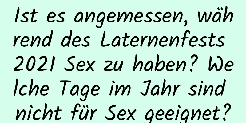 Ist es angemessen, während des Laternenfests 2021 Sex zu haben? Welche Tage im Jahr sind nicht für Sex geeignet?