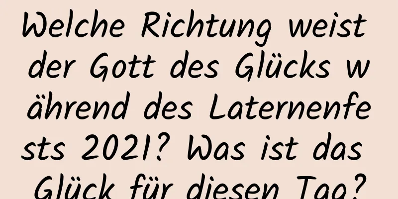 Welche Richtung weist der Gott des Glücks während des Laternenfests 2021? Was ist das Glück für diesen Tag?