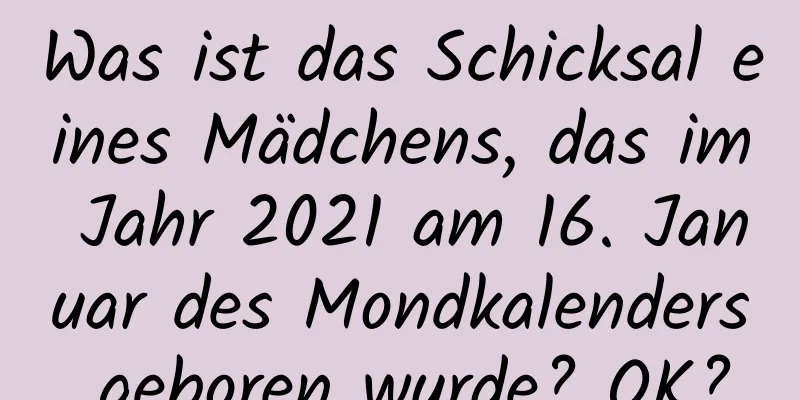 Was ist das Schicksal eines Mädchens, das im Jahr 2021 am 16. Januar des Mondkalenders geboren wurde? OK?