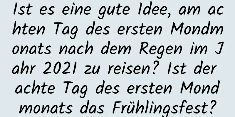 Ist es eine gute Idee, am achten Tag des ersten Mondmonats nach dem Regen im Jahr 2021 zu reisen? Ist der achte Tag des ersten Mondmonats das Frühlingsfest?