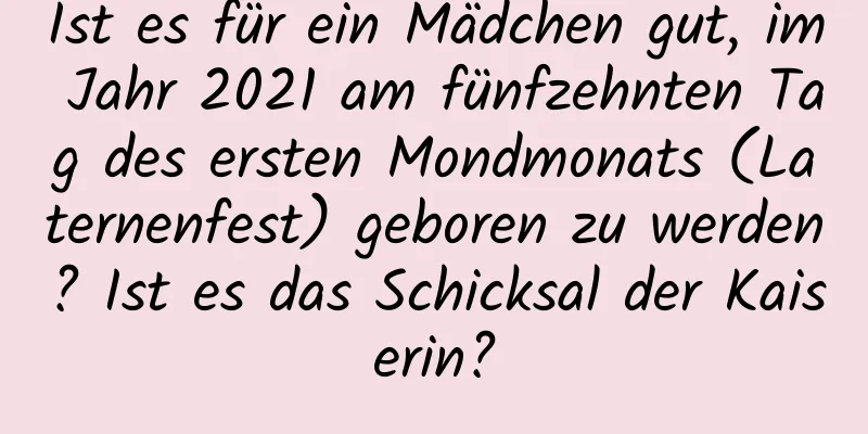 Ist es für ein Mädchen gut, im Jahr 2021 am fünfzehnten Tag des ersten Mondmonats (Laternenfest) geboren zu werden? Ist es das Schicksal der Kaiserin?