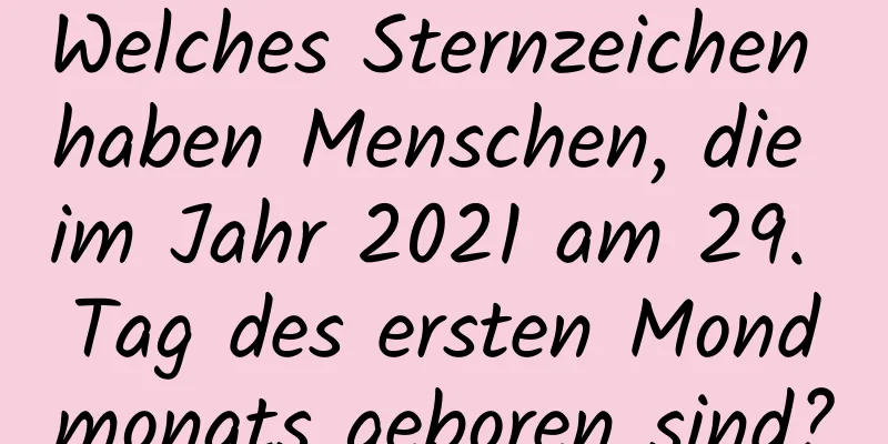 Welches Sternzeichen haben Menschen, die im Jahr 2021 am 29. Tag des ersten Mondmonats geboren sind?