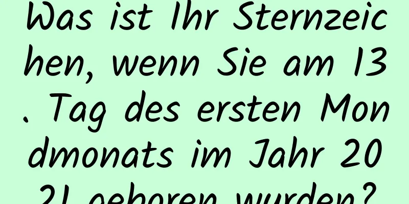 Was ist Ihr Sternzeichen, wenn Sie am 13. Tag des ersten Mondmonats im Jahr 2021 geboren wurden?