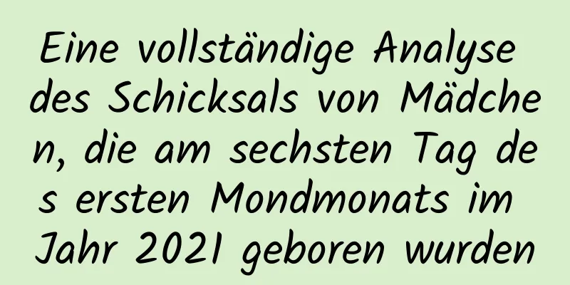 Eine vollständige Analyse des Schicksals von Mädchen, die am sechsten Tag des ersten Mondmonats im Jahr 2021 geboren wurden