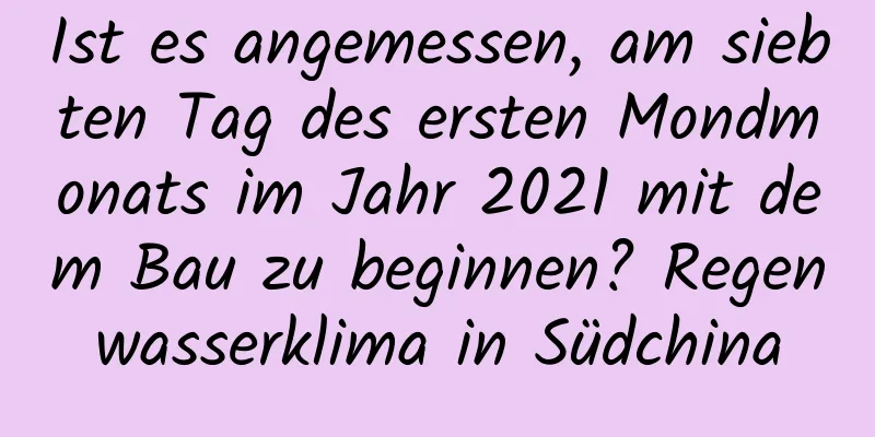 Ist es angemessen, am siebten Tag des ersten Mondmonats im Jahr 2021 mit dem Bau zu beginnen? Regenwasserklima in Südchina