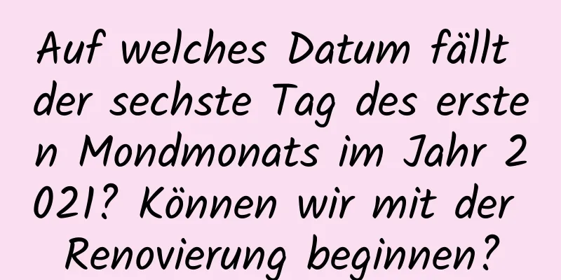 Auf welches Datum fällt der sechste Tag des ersten Mondmonats im Jahr 2021? Können wir mit der Renovierung beginnen?