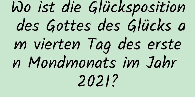 Wo ist die Glücksposition des Gottes des Glücks am vierten Tag des ersten Mondmonats im Jahr 2021?