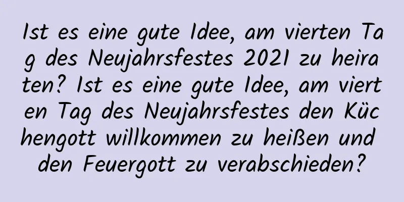 Ist es eine gute Idee, am vierten Tag des Neujahrsfestes 2021 zu heiraten? Ist es eine gute Idee, am vierten Tag des Neujahrsfestes den Küchengott willkommen zu heißen und den Feuergott zu verabschieden?