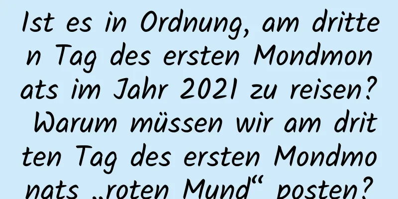 Ist es in Ordnung, am dritten Tag des ersten Mondmonats im Jahr 2021 zu reisen? Warum müssen wir am dritten Tag des ersten Mondmonats „roten Mund“ posten?