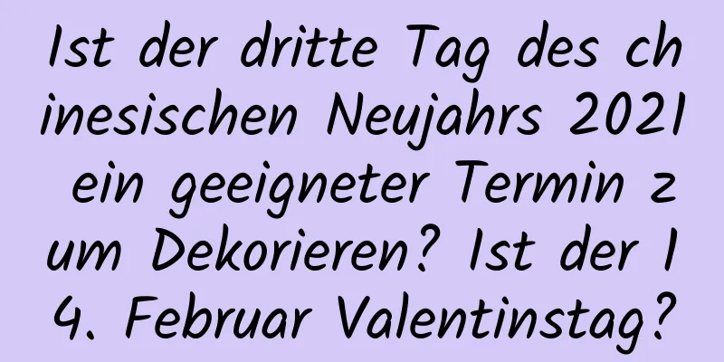 Ist der dritte Tag des chinesischen Neujahrs 2021 ein geeigneter Termin zum Dekorieren? Ist der 14. Februar Valentinstag?