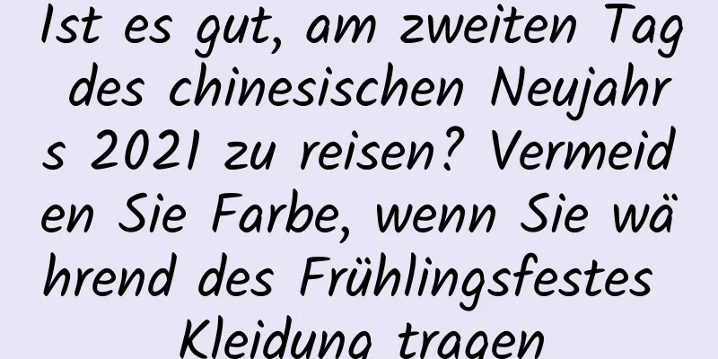 Ist es gut, am zweiten Tag des chinesischen Neujahrs 2021 zu reisen? Vermeiden Sie Farbe, wenn Sie während des Frühlingsfestes Kleidung tragen