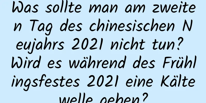 Was sollte man am zweiten Tag des chinesischen Neujahrs 2021 nicht tun? Wird es während des Frühlingsfestes 2021 eine Kältewelle geben?