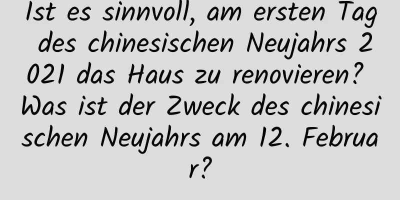 Ist es sinnvoll, am ersten Tag des chinesischen Neujahrs 2021 das Haus zu renovieren? Was ist der Zweck des chinesischen Neujahrs am 12. Februar?
