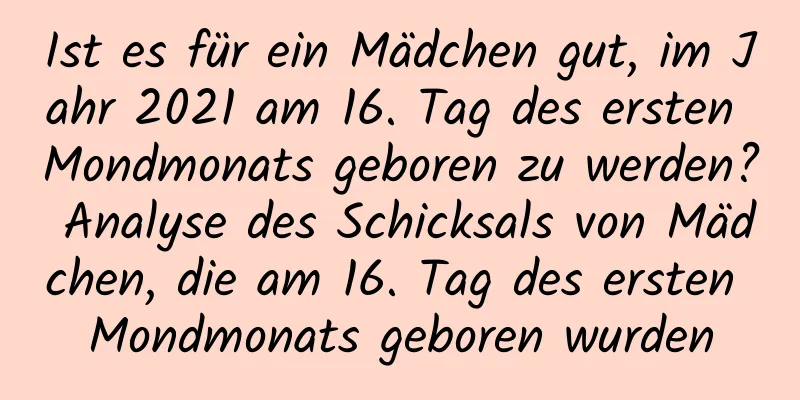 Ist es für ein Mädchen gut, im Jahr 2021 am 16. Tag des ersten Mondmonats geboren zu werden? Analyse des Schicksals von Mädchen, die am 16. Tag des ersten Mondmonats geboren wurden