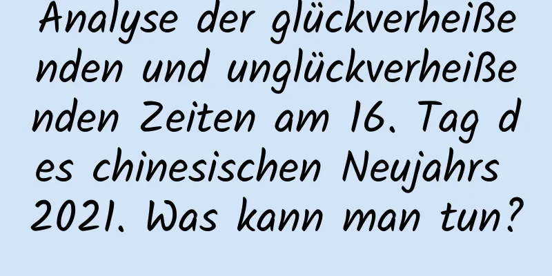 Analyse der glückverheißenden und unglückverheißenden Zeiten am 16. Tag des chinesischen Neujahrs 2021. Was kann man tun?