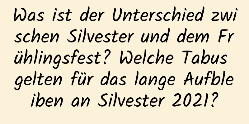 Was ist der Unterschied zwischen Silvester und dem Frühlingsfest? Welche Tabus gelten für das lange Aufbleiben an Silvester 2021?