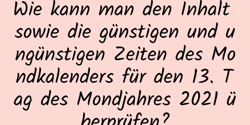 Wie kann man den Inhalt sowie die günstigen und ungünstigen Zeiten des Mondkalenders für den 13. Tag des Mondjahres 2021 überprüfen?