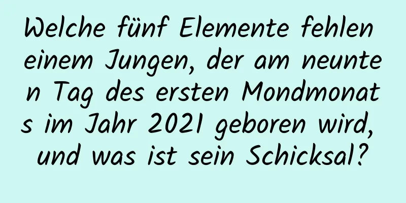 Welche fünf Elemente fehlen einem Jungen, der am neunten Tag des ersten Mondmonats im Jahr 2021 geboren wird, und was ist sein Schicksal?
