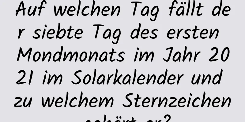 Auf welchen Tag fällt der siebte Tag des ersten Mondmonats im Jahr 2021 im Solarkalender und zu welchem ​​Sternzeichen gehört er?