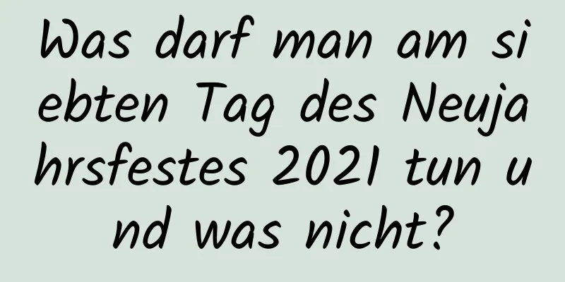 Was darf man am siebten Tag des Neujahrsfestes 2021 tun und was nicht?