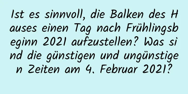 Ist es sinnvoll, die Balken des Hauses einen Tag nach Frühlingsbeginn 2021 aufzustellen? Was sind die günstigen und ungünstigen Zeiten am 4. Februar 2021?