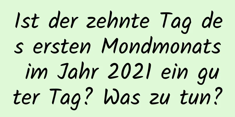 Ist der zehnte Tag des ersten Mondmonats im Jahr 2021 ein guter Tag? Was zu tun?