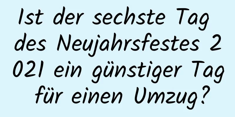 Ist der sechste Tag des Neujahrsfestes 2021 ein günstiger Tag für einen Umzug?