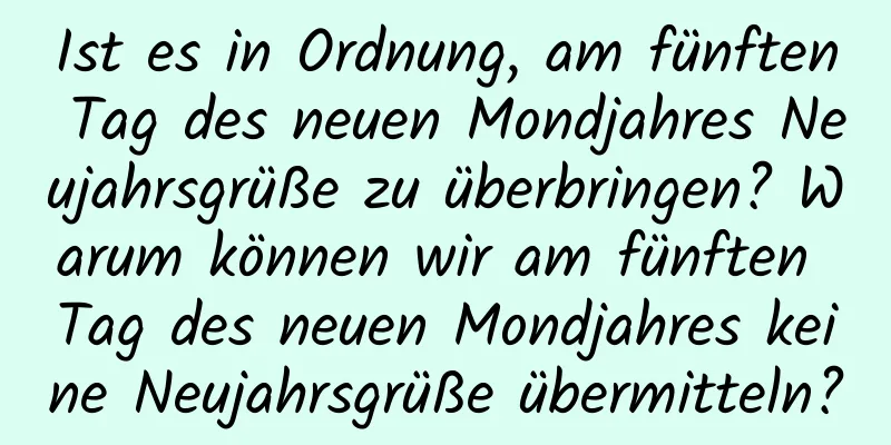 Ist es in Ordnung, am fünften Tag des neuen Mondjahres Neujahrsgrüße zu überbringen? Warum können wir am fünften Tag des neuen Mondjahres keine Neujahrsgrüße übermitteln?
