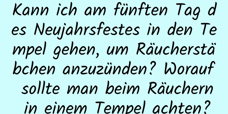 Kann ich am fünften Tag des Neujahrsfestes in den Tempel gehen, um Räucherstäbchen anzuzünden? Worauf sollte man beim Räuchern in einem Tempel achten?