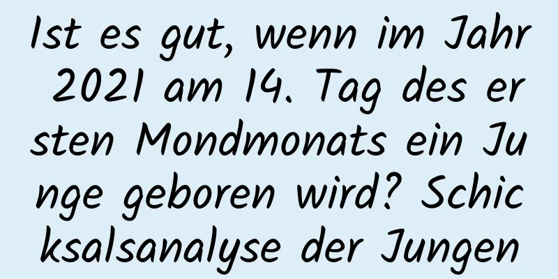 Ist es gut, wenn im Jahr 2021 am 14. Tag des ersten Mondmonats ein Junge geboren wird? Schicksalsanalyse der Jungen