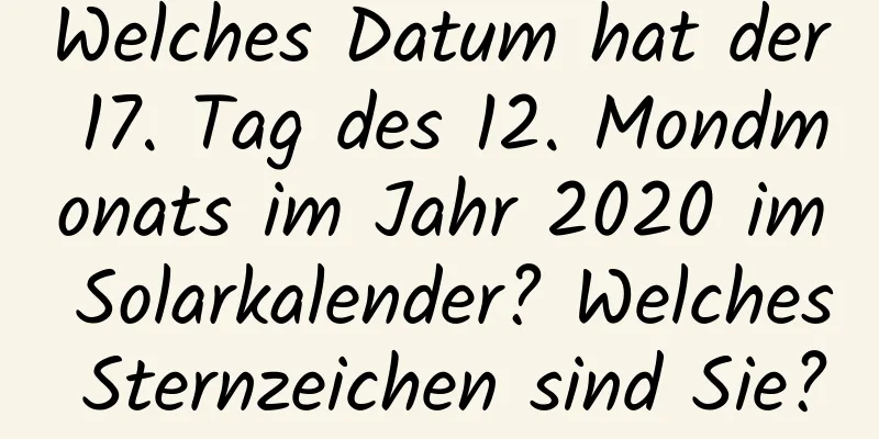 Welches Datum hat der 17. Tag des 12. Mondmonats im Jahr 2020 im Solarkalender? Welches Sternzeichen sind Sie?