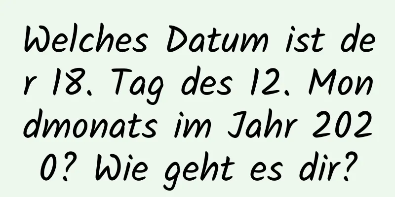 Welches Datum ist der 18. Tag des 12. Mondmonats im Jahr 2020? Wie geht es dir?