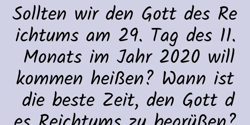 Sollten wir den Gott des Reichtums am 29. Tag des 11. Monats im Jahr 2020 willkommen heißen? Wann ist die beste Zeit, den Gott des Reichtums zu begrüßen?