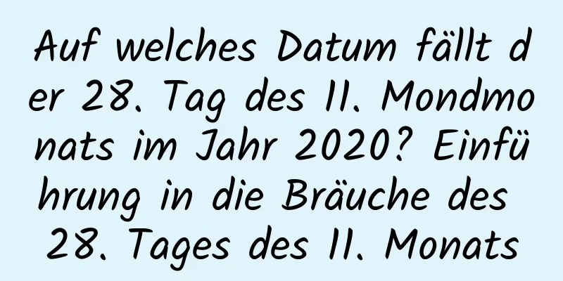 Auf welches Datum fällt der 28. Tag des 11. Mondmonats im Jahr 2020? Einführung in die Bräuche des 28. Tages des 11. Monats