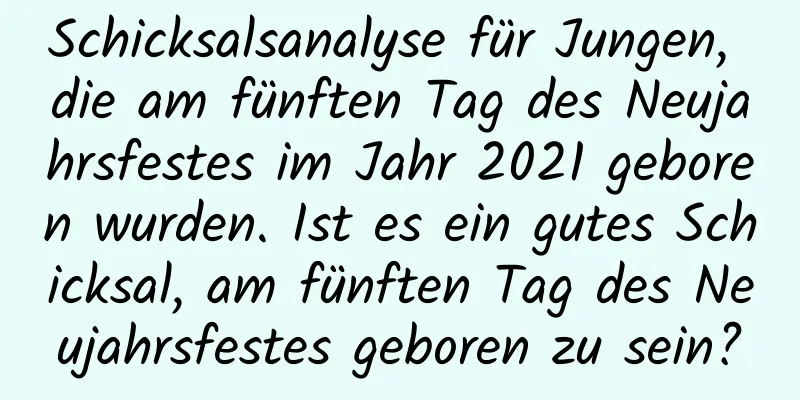 Schicksalsanalyse für Jungen, die am fünften Tag des Neujahrsfestes im Jahr 2021 geboren wurden. Ist es ein gutes Schicksal, am fünften Tag des Neujahrsfestes geboren zu sein?