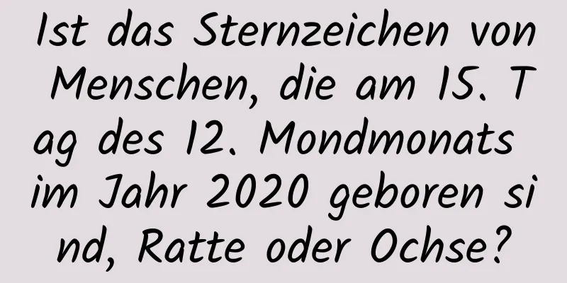 Ist das Sternzeichen von Menschen, die am 15. Tag des 12. Mondmonats im Jahr 2020 geboren sind, Ratte oder Ochse?