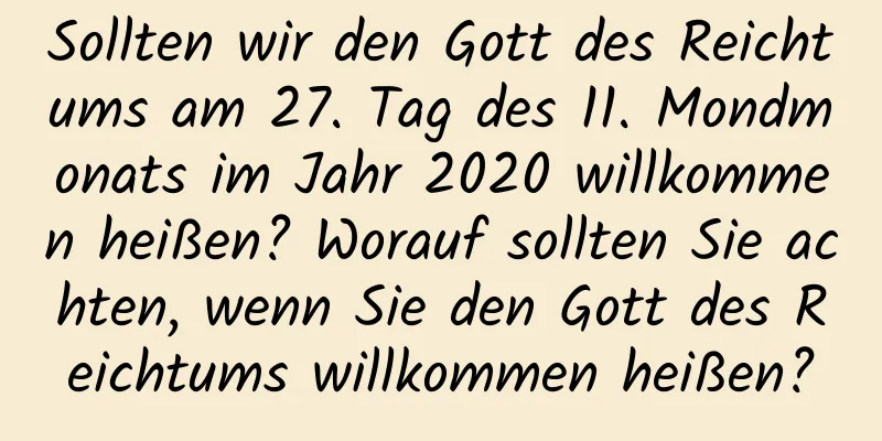 Sollten wir den Gott des Reichtums am 27. Tag des 11. Mondmonats im Jahr 2020 willkommen heißen? Worauf sollten Sie achten, wenn Sie den Gott des Reichtums willkommen heißen?