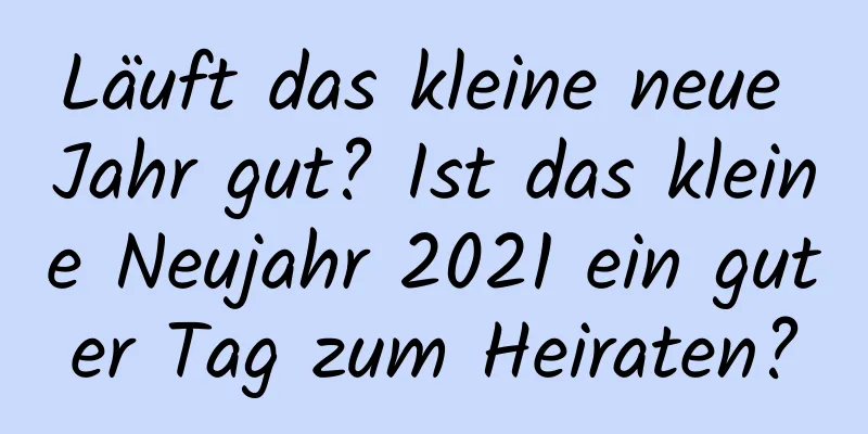 Läuft das kleine neue Jahr gut? Ist das kleine Neujahr 2021 ein guter Tag zum Heiraten?