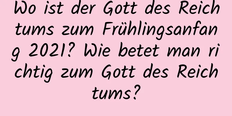 Wo ist der Gott des Reichtums zum Frühlingsanfang 2021? Wie betet man richtig zum Gott des Reichtums?