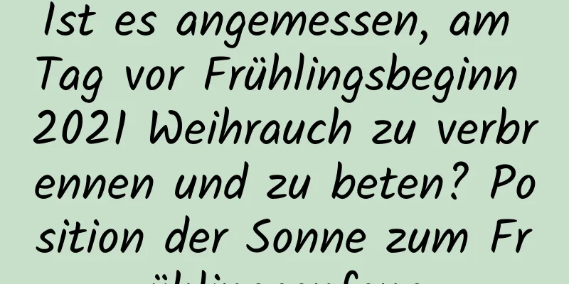 Ist es angemessen, am Tag vor Frühlingsbeginn 2021 Weihrauch zu verbrennen und zu beten? Position der Sonne zum Frühlingsanfang