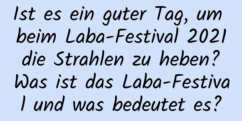 Ist es ein guter Tag, um beim Laba-Festival 2021 die Strahlen zu heben? Was ist das Laba-Festival und was bedeutet es?
