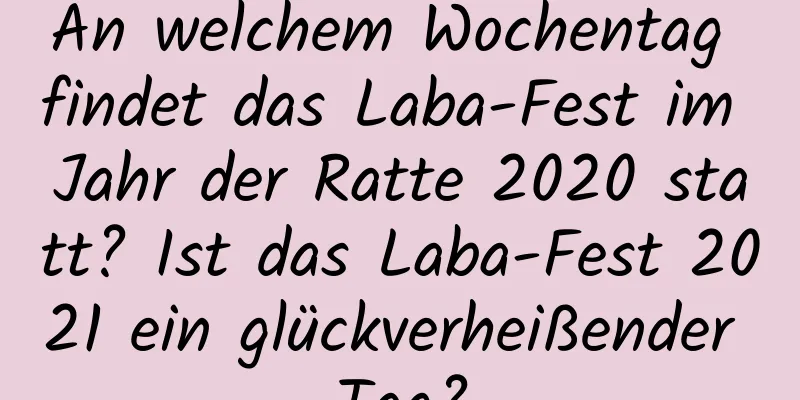 An welchem ​​Wochentag findet das Laba-Fest im Jahr der Ratte 2020 statt? Ist das Laba-Fest 2021 ein glückverheißender Tag?