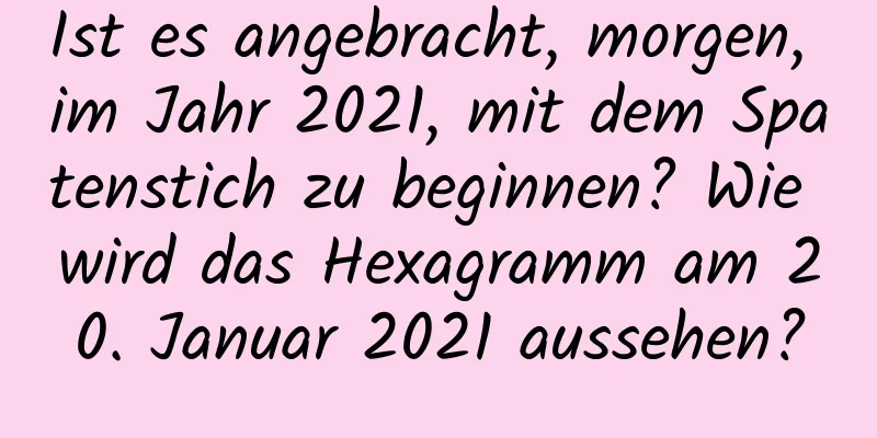 Ist es angebracht, morgen, im Jahr 2021, mit dem Spatenstich zu beginnen? Wie wird das Hexagramm am 20. Januar 2021 aussehen?