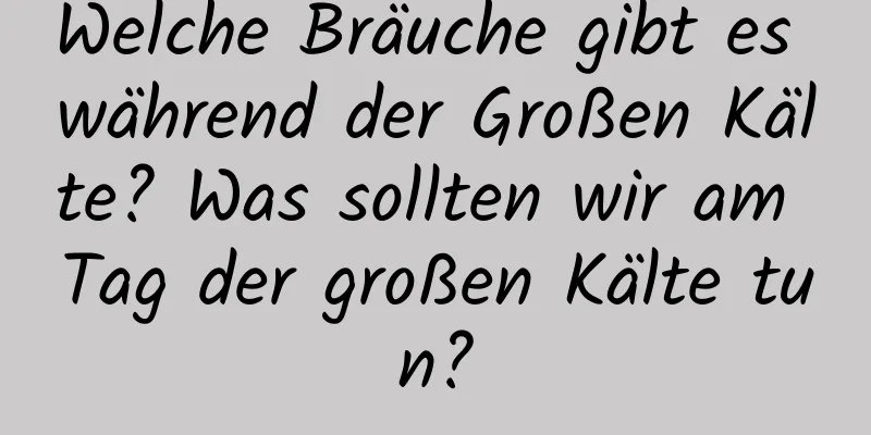 Welche Bräuche gibt es während der Großen Kälte? Was sollten wir am Tag der großen Kälte tun?