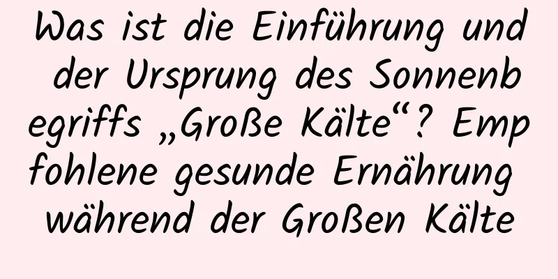 Was ist die Einführung und der Ursprung des Sonnenbegriffs „Große Kälte“? Empfohlene gesunde Ernährung während der Großen Kälte
